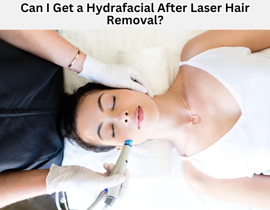 Can I Get a Hydrafacial After Laser Hair Removal?